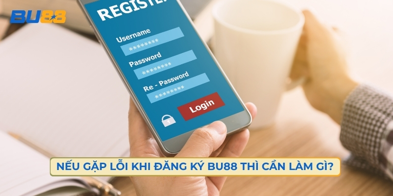 Nếu Gặp Lỗi Khi Đăng Ký BU88 Thì Cần Làm Gì?  