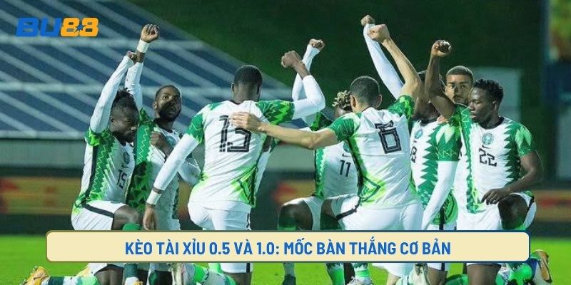 Kèo Tài Xỉu 0.5 Và 1.0: Mốc Bàn Thắng Cơ Bản