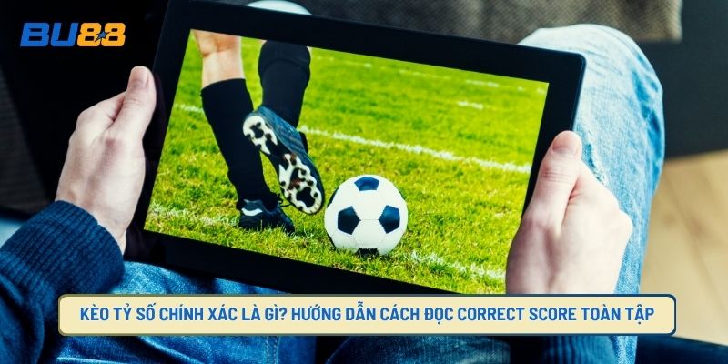 Kèo Tỷ Số Chính Xác Là Gì? Hướng Dẫn Cách Đọc Correct Score Toàn Tập