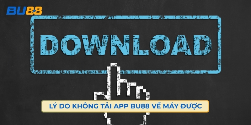 Điểm Danh Những Lý Do Bạn Không Tải App Bu88 Về Máy