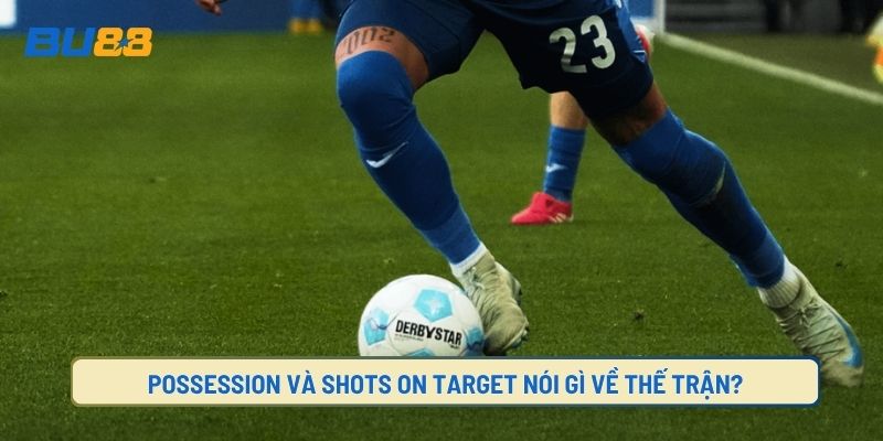 Possession Và Shots On Target Nói Gì Về Thế Trận?